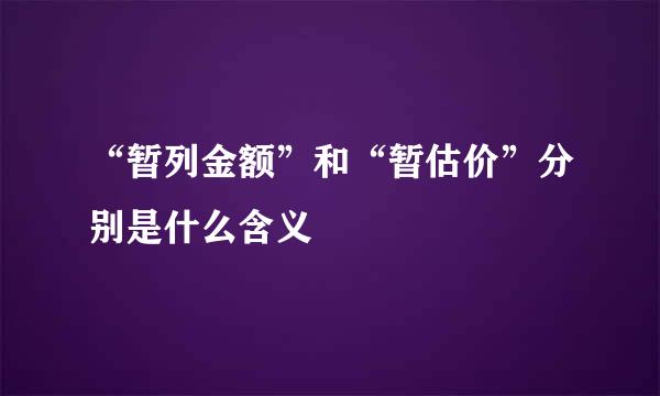 “暂列金额”和“暂估价”分别是什么含义