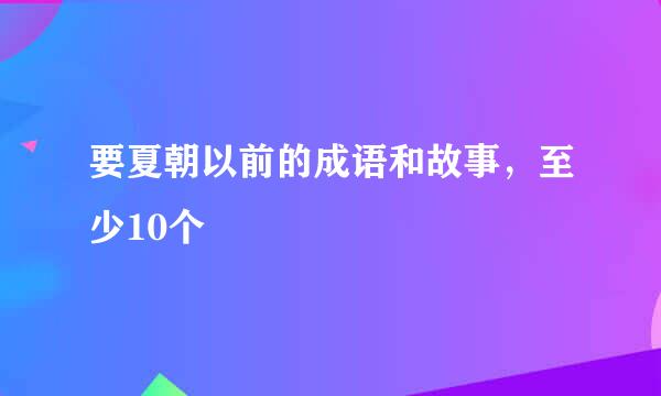 要夏朝以前的成语和故事，至少10个