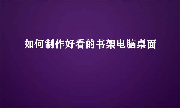 如何制作好看的书架电脑桌面