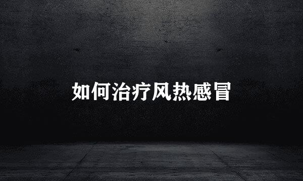 如何治疗风热感冒
