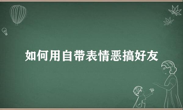 如何用自带表情恶搞好友