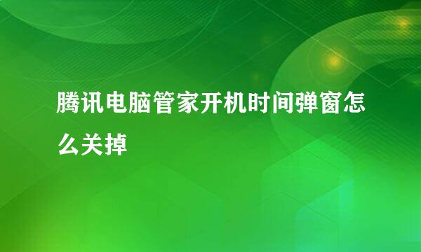 腾讯电脑管家开机时间弹窗怎么关掉