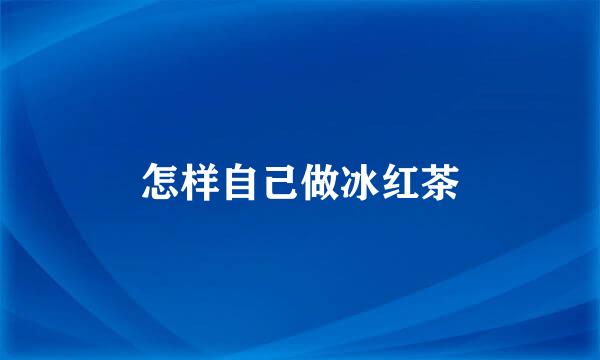 怎样自己做冰红茶