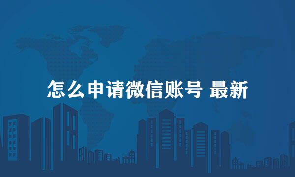 怎么申请微信账号 最新