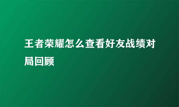 王者荣耀怎么查看好友战绩对局回顾