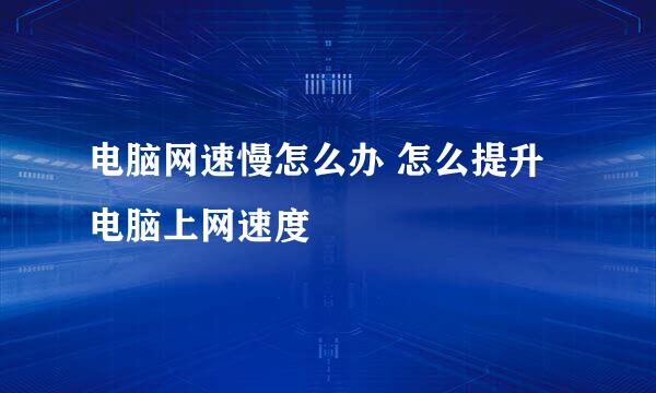 电脑网速慢怎么办 怎么提升电脑上网速度
