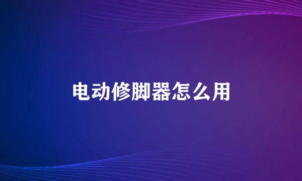 电动修脚器怎么用