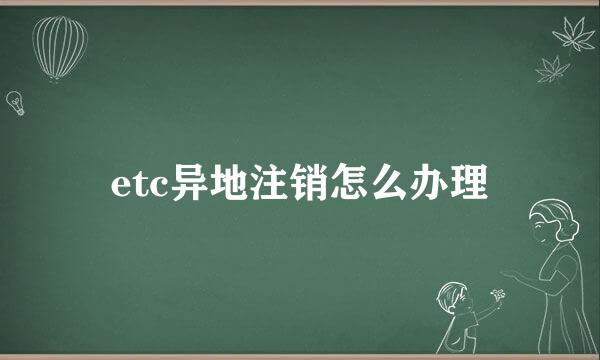 etc异地注销怎么办理