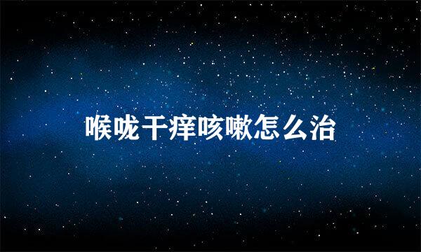 喉咙干痒咳嗽怎么治
