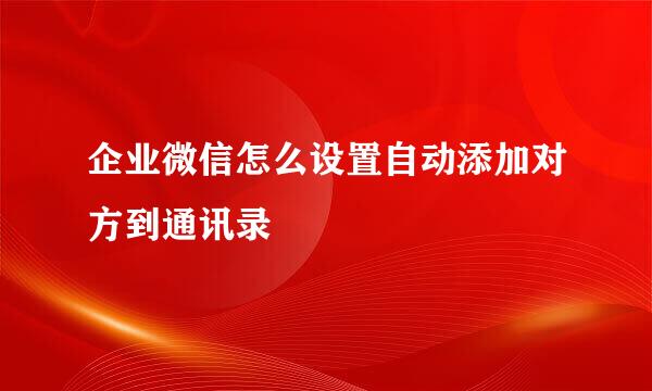 企业微信怎么设置自动添加对方到通讯录