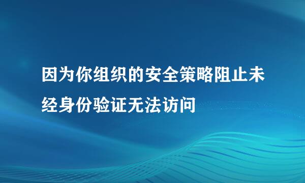 因为你组织的安全策略阻止未经身份验证无法访问