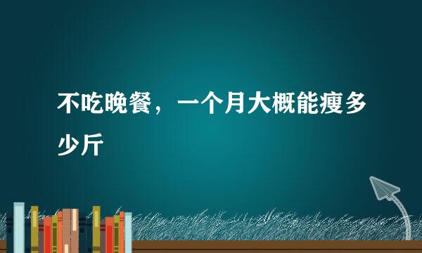 不吃晚餐，一个月大概能瘦多少斤