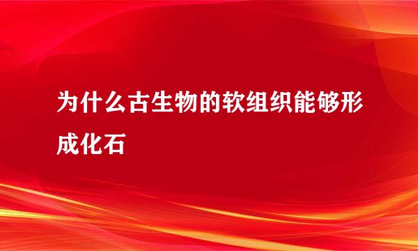 为什么古生物的软组织能够形成化石