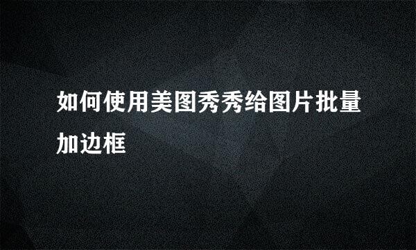 如何使用美图秀秀给图片批量加边框