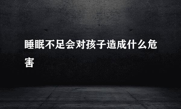 睡眠不足会对孩子造成什么危害
