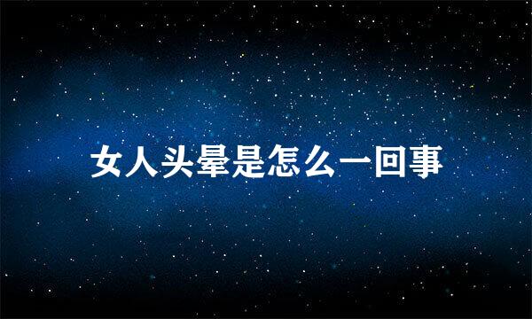 女人头晕是怎么一回事