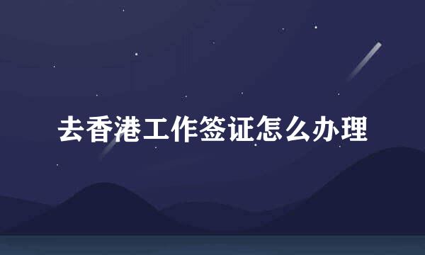 去香港工作签证怎么办理