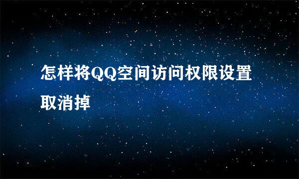 怎样将QQ空间访问权限设置取消掉
