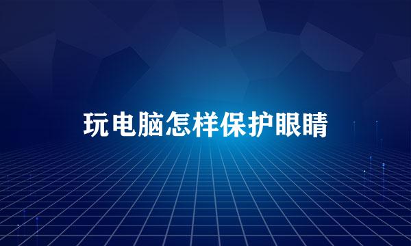 玩电脑怎样保护眼睛