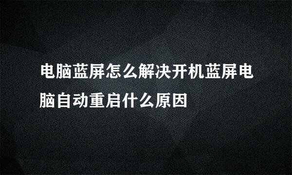 电脑蓝屏怎么解决开机蓝屏电脑自动重启什么原因