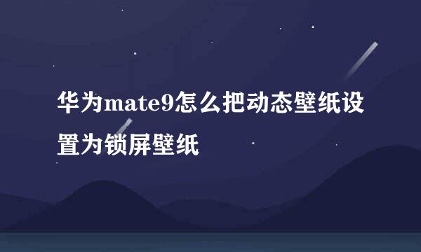 华为mate9怎么把动态壁纸设置为锁屏壁纸