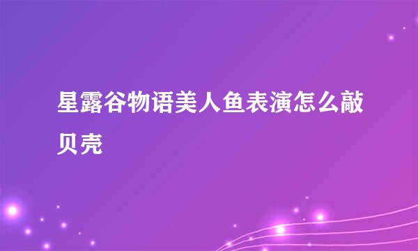 星露谷物语美人鱼表演怎么敲贝壳