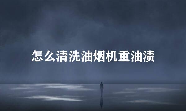 怎么清洗油烟机重油渍