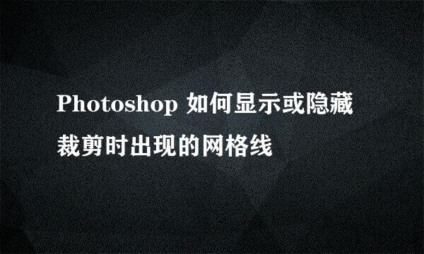 Photoshop 如何显示或隐藏裁剪时出现的网格线