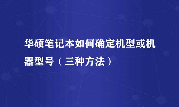 华硕笔记本如何确定机型或机器型号（三种方法）