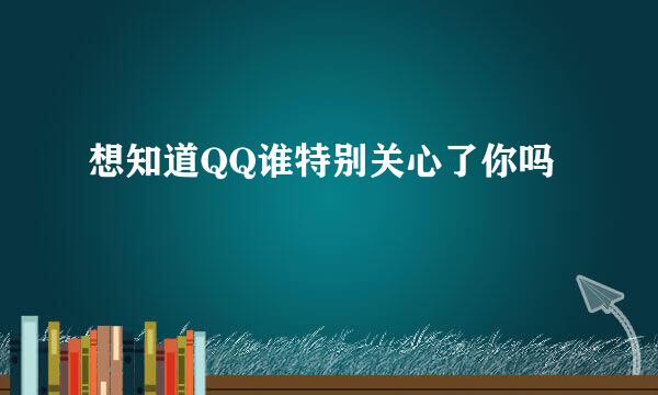 想知道QQ谁特别关心了你吗