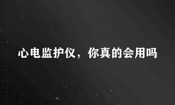 心电监护仪，你真的会用吗
