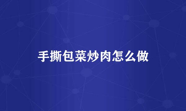 手撕包菜炒肉怎么做
