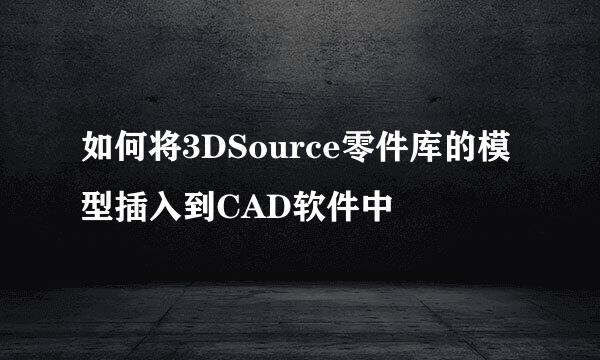 如何将3DSource零件库的模型插入到CAD软件中