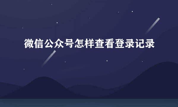 微信公众号怎样查看登录记录