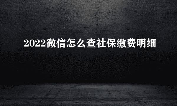 2022微信怎么查社保缴费明细