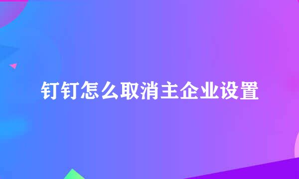 钉钉怎么取消主企业设置