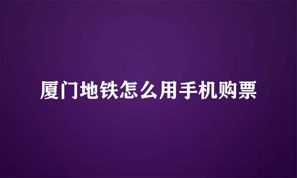 厦门地铁怎么用手机购票