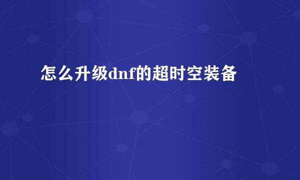 怎么升级dnf的超时空装备