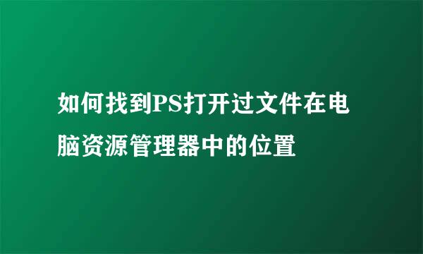 如何找到PS打开过文件在电脑资源管理器中的位置