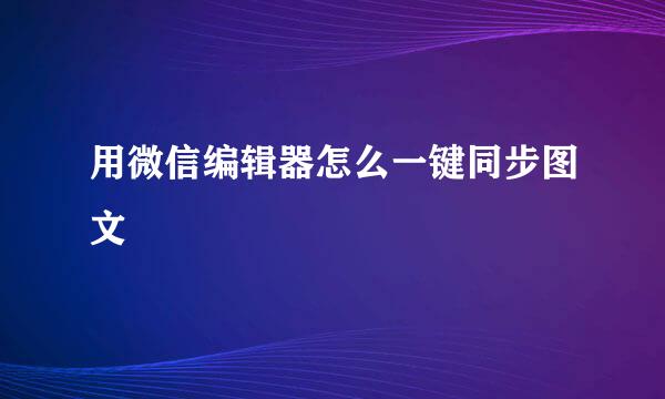 用微信编辑器怎么一键同步图文