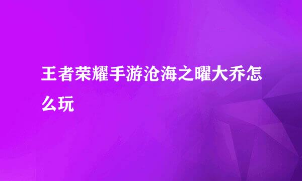 王者荣耀手游沧海之曜大乔怎么玩