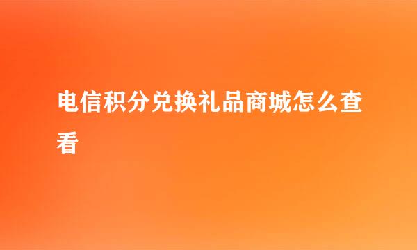 电信积分兑换礼品商城怎么查看