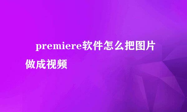 ​premiere软件怎么把图片做成视频