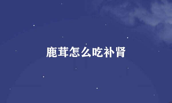 鹿茸怎么吃补肾