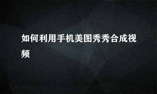 如何利用手机美图秀秀合成视频