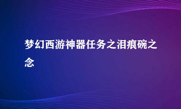 梦幻西游神器任务之泪痕碗之念