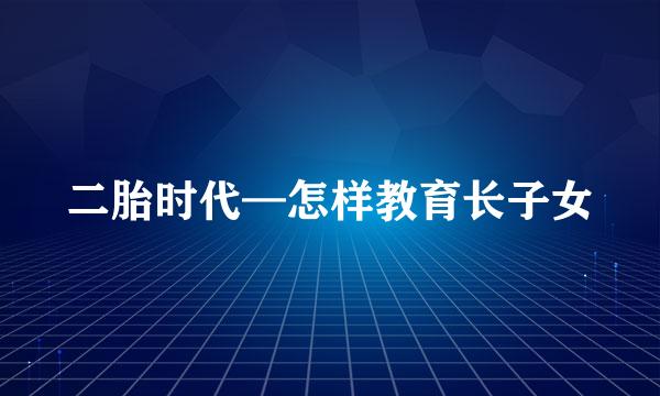 二胎时代—怎样教育长子女