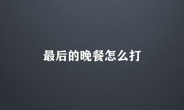 最后的晚餐怎么打