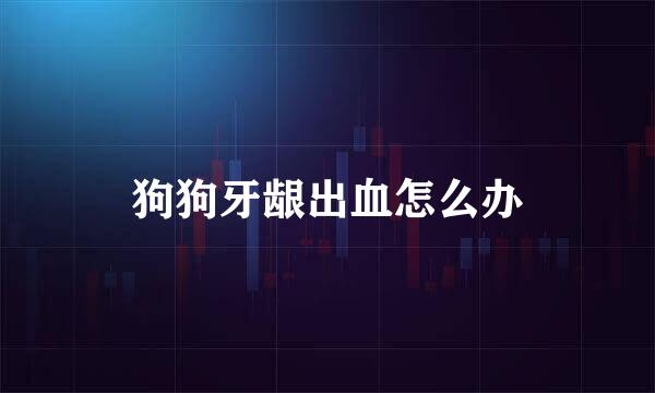 狗狗牙龈出血怎么办