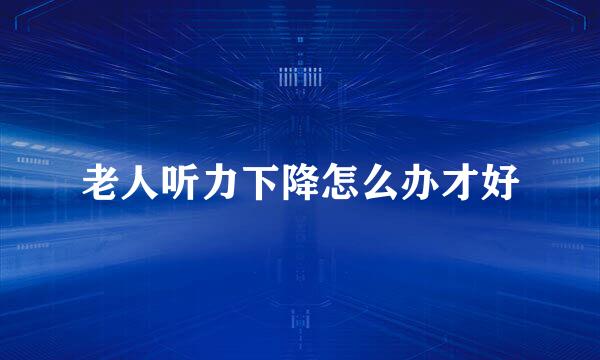 老人听力下降怎么办才好